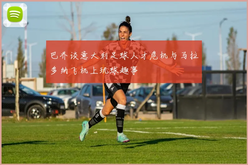 巴乔谈意大利足球人才危机与马拉多纳飞机上玩球趣事