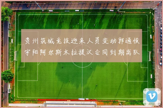 贵州筑城竞技迎来人员变动郭通侯宇阳阿尔斯木拉提汉合同到期离队
