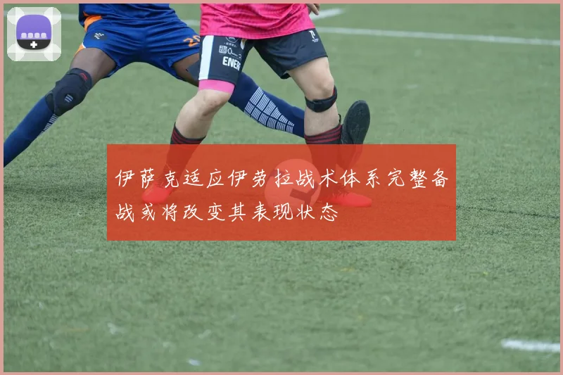 伊萨克适应伊劳拉战术体系完整备战或将改变其表现状态
