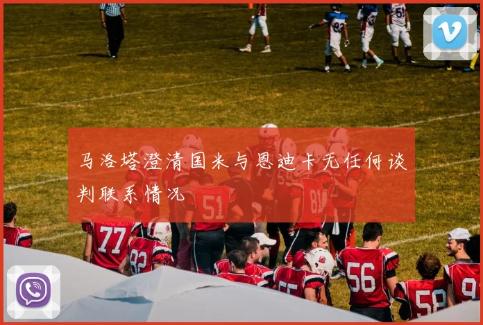 马洛塔澄清国米与恩迪卡无任何谈判联系情况