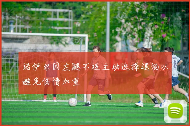 诺伊尔因左腿不适主动选择退场以避免伤情加重