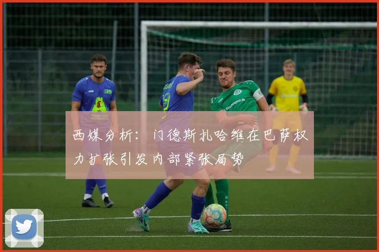 西媒分析：门德斯扎哈维在巴萨权力扩张引发内部紧张局势