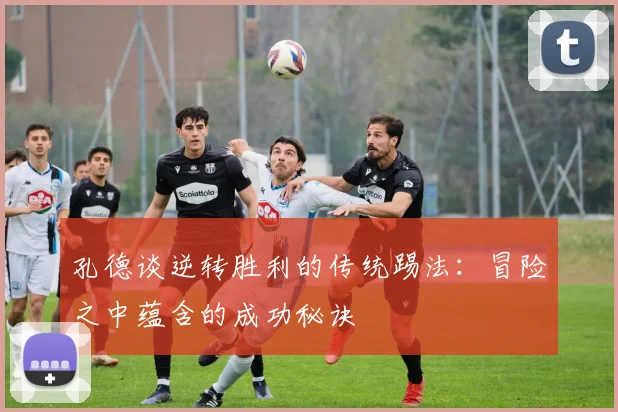 孔德谈逆转胜利的传统踢法：冒险之中蕴含的成功秘诀