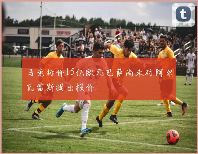 马竞标价15亿欧元巴萨尚未对阿尔瓦雷斯提出报价