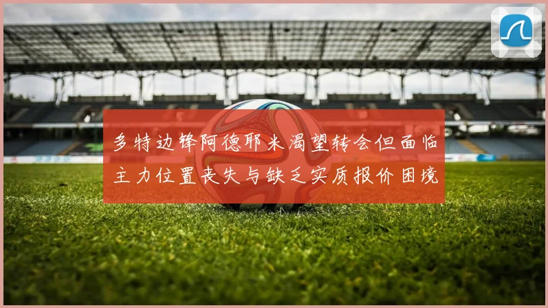 多特边锋阿德耶米渴望转会但面临主力位置丧失与缺乏实质报价困境