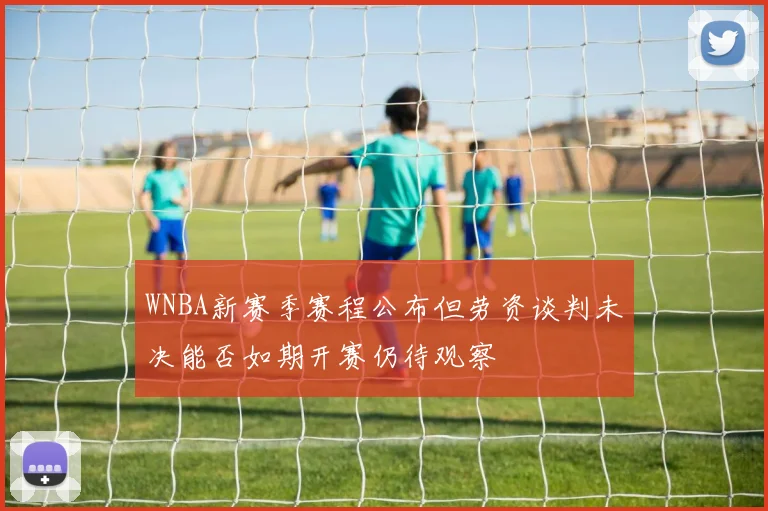 WNBA新赛季赛程公布但劳资谈判未决能否如期开赛仍待观察