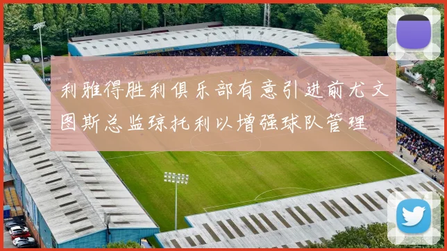 利雅得胜利俱乐部有意引进前尤文图斯总监琼托利以增强球队管理