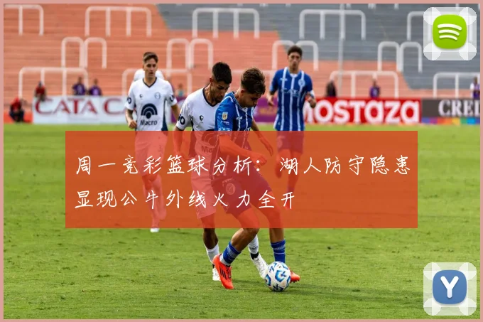 周一竞彩篮球分析：湖人防守隐患显现公牛外线火力全开