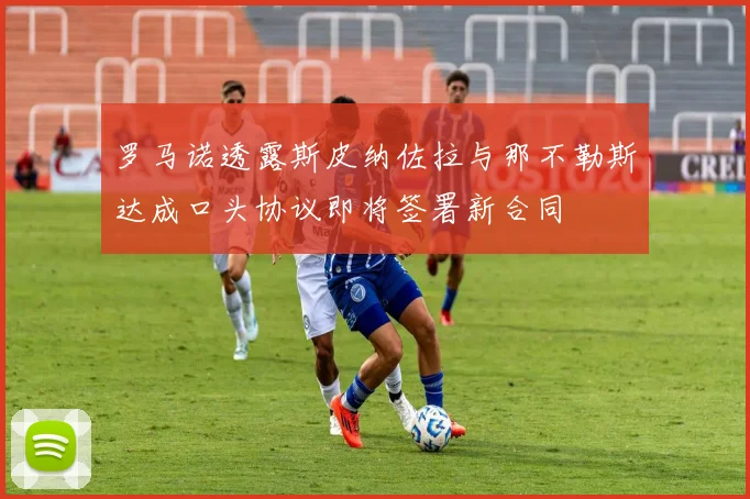 罗马诺透露斯皮纳佐拉与那不勒斯达成口头协议即将签署新合同