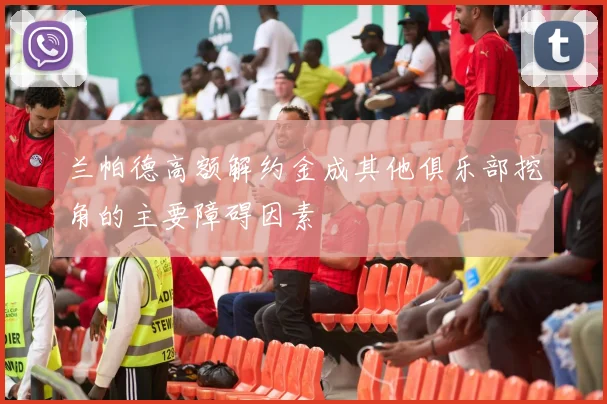 兰帕德高额解约金成其他俱乐部挖角的主要障碍因素