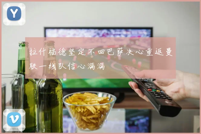 拉什福德坚定不回巴萨决心重返曼联一线队信心满满