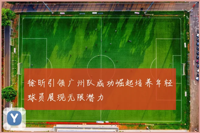 徐昕引领广州队成功崛起培养年轻球员展现无限潜力