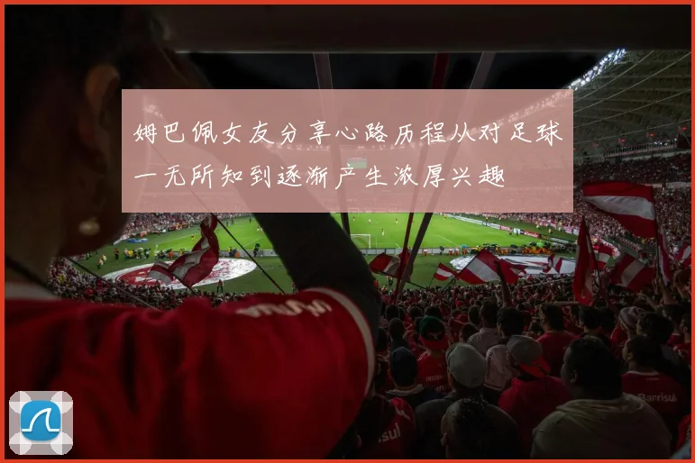 姆巴佩女友分享心路历程从对足球一无所知到逐渐产生浓厚兴趣