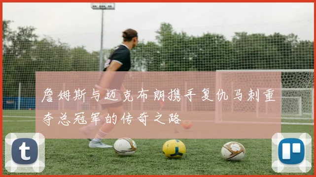 詹姆斯与迈克布朗携手复仇马刺重夺总冠军的传奇之路