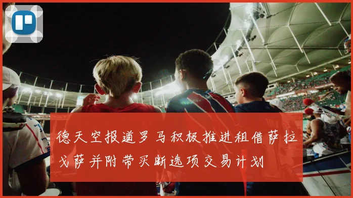 德天空报道罗马积极推进租借萨拉戈萨并附带买断选项交易计划