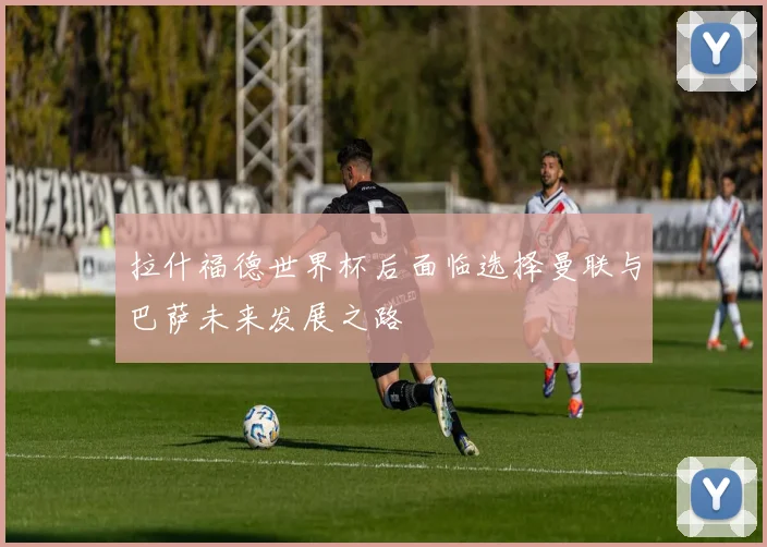 拉什福德世界杯后面临选择曼联与巴萨未来发展之路