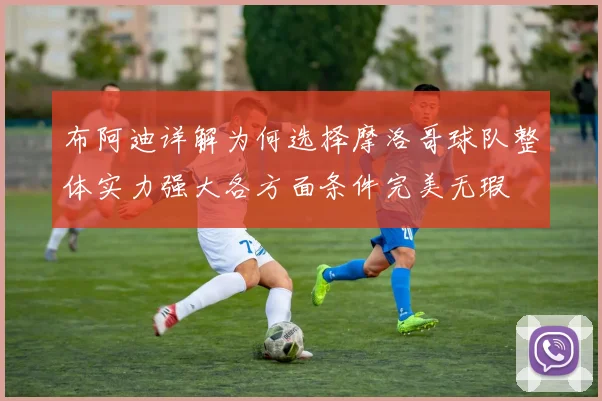布阿迪详解为何选择摩洛哥球队整体实力强大各方面条件完美无瑕