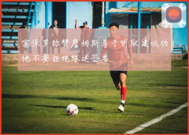 富保罗称赞詹姆斯善于听取建议劝他不要拒绝球迷签名