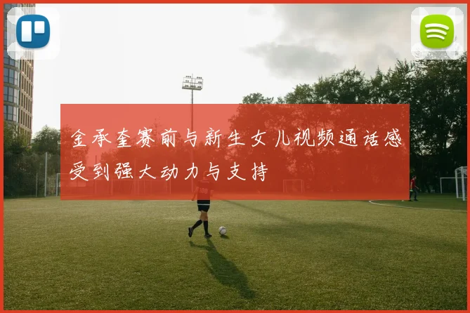 金承奎赛前与新生女儿视频通话感受到强大动力与支持