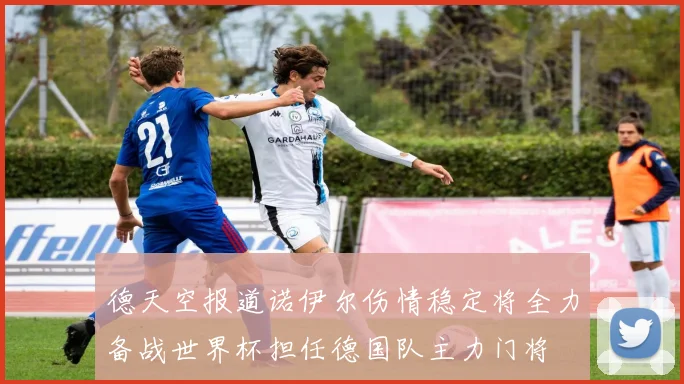 德天空报道诺伊尔伤情稳定将全力备战世界杯担任德国队主力门将