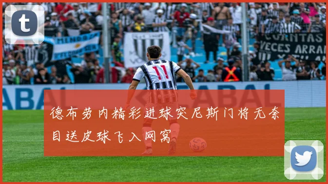 德布劳内精彩进球突尼斯门将无奈目送皮球飞入网窝