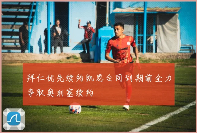 拜仁优先续约凯恩合同到期前全力争取奥利塞续约