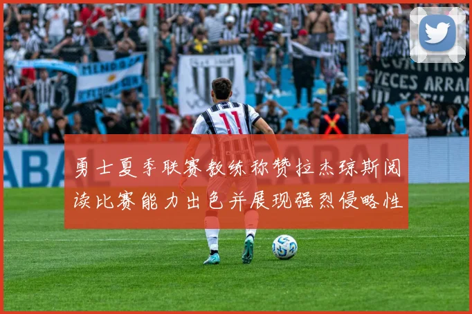 勇士夏季联赛教练称赞拉杰琼斯阅读比赛能力出色并展现强烈侵略性