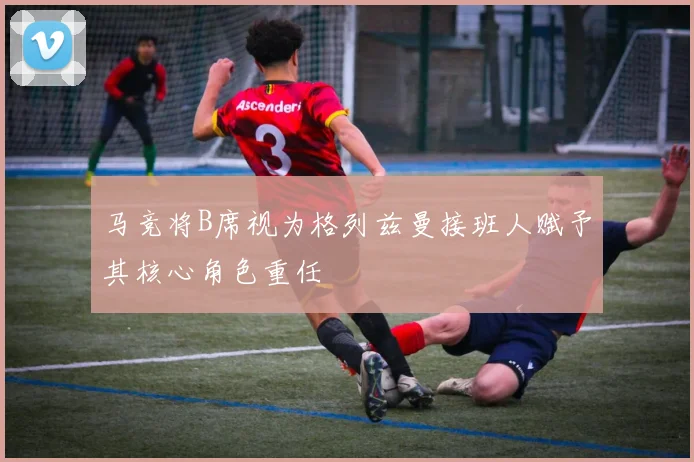 马竞将B席视为格列兹曼接班人赋予其核心角色重任
