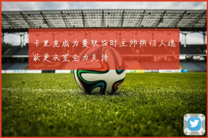 卡里克成为曼联临时主帅热门人选获更衣室全力支持
