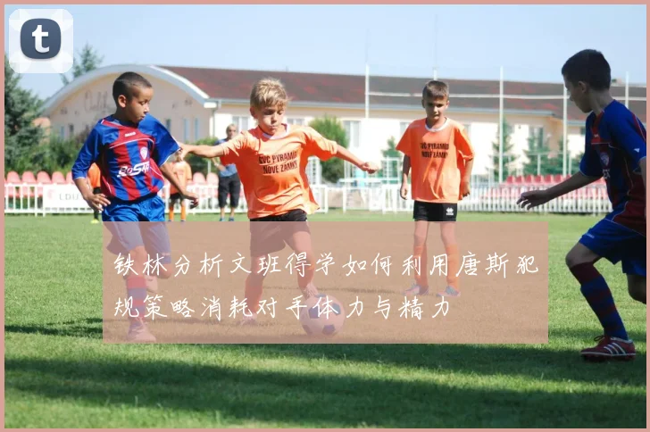 铁林分析文班得学如何利用唐斯犯规策略消耗对手体力与精力