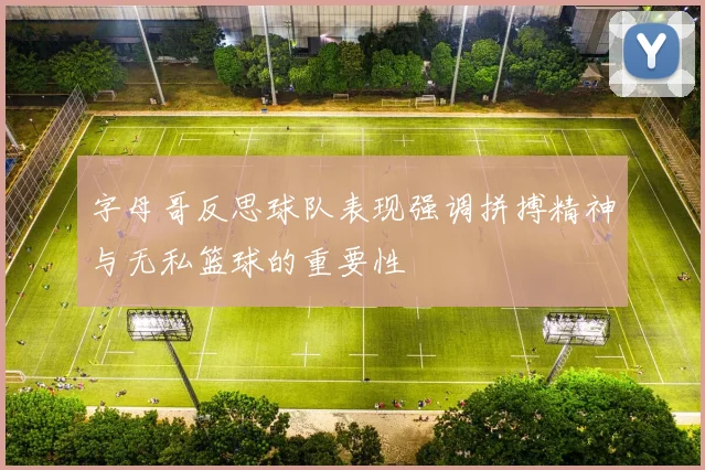 字母哥反思球队表现强调拼搏精神与无私篮球的重要性