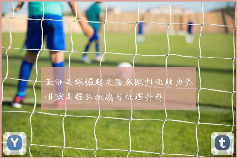 亚洲足球崛起之路旅欧归化助力无惧欧美强队挑战与机遇并存