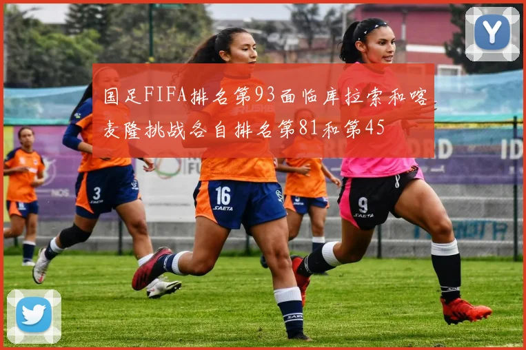 国足FIFA排名第93面临库拉索和喀麦隆挑战各自排名第81和第45