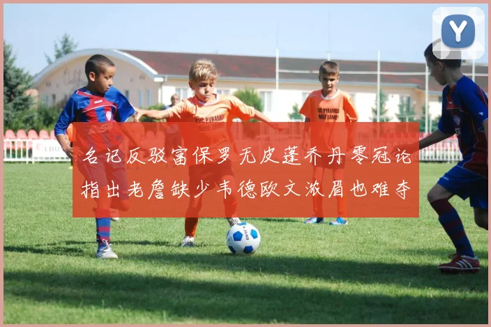 名记反驳富保罗无皮蓬乔丹零冠论指出老詹缺少韦德欧文浓眉也难夺冠